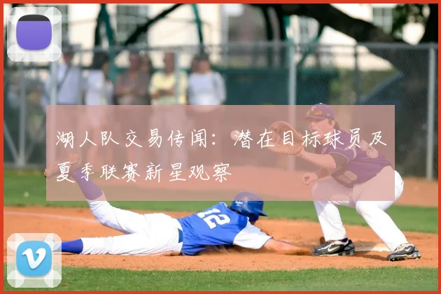 湖人队交易传闻:潜在目标球员及夏季联赛新星观察