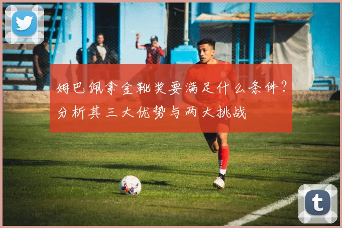 姆巴佩拿金靴奖要满足什么条件？分析其三大优势与两大挑战
