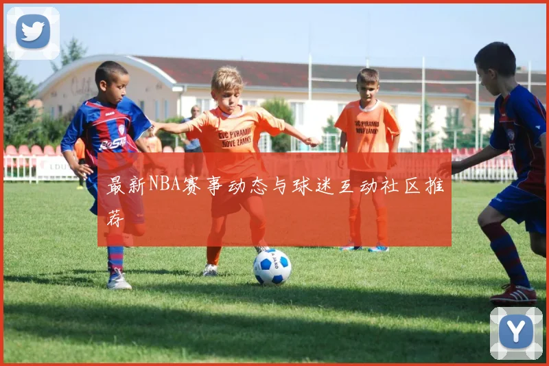 最新NBA赛事动态与球迷互动社区推荐