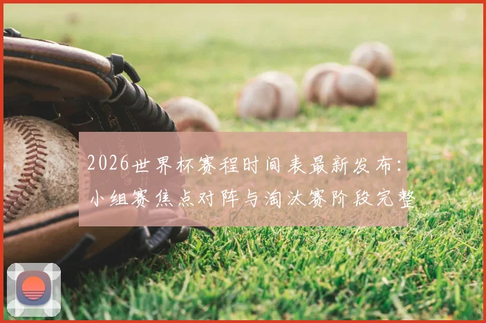 2026世界杯赛程时间表最新发布:小组赛焦点对阵与淘汰赛阶段完整观赛指南