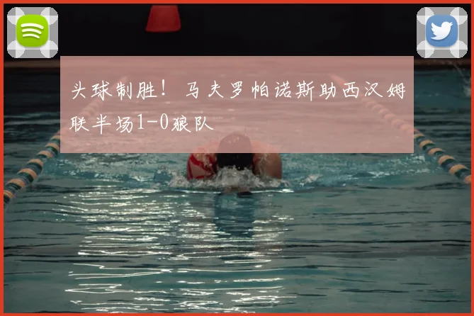 头球制胜！马夫罗帕诺斯助西汉姆联半场1-0狼队