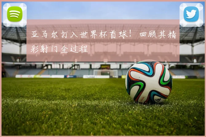亚马尔打入世界杯首球！回顾其精彩射门全过程