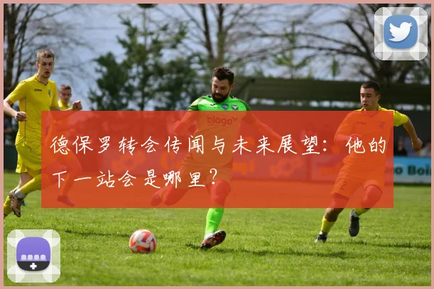 德保罗转会传闻与未来展望:他的下一站会是哪里?