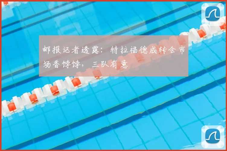 邮报记者透露：特拉福德成转会市场香饽饽，三队有意