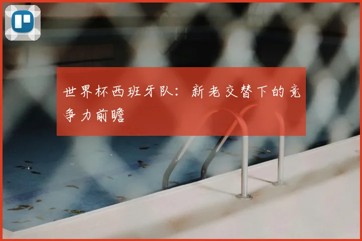 世界杯西班牙队:新老交替下的竞争力前瞻
