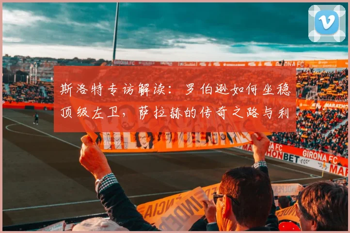 斯洛特专访解读：罗伯逊如何坐稳顶级左卫，萨拉赫的传奇之路与利物浦战术关键