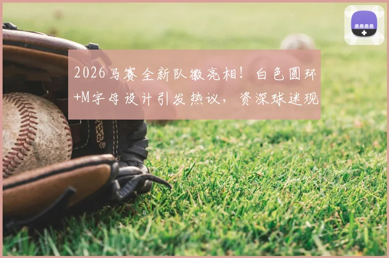 2026马赛全新队徽亮相！白色圆环+M字母设计引发热议，资深球迷现场打分实录