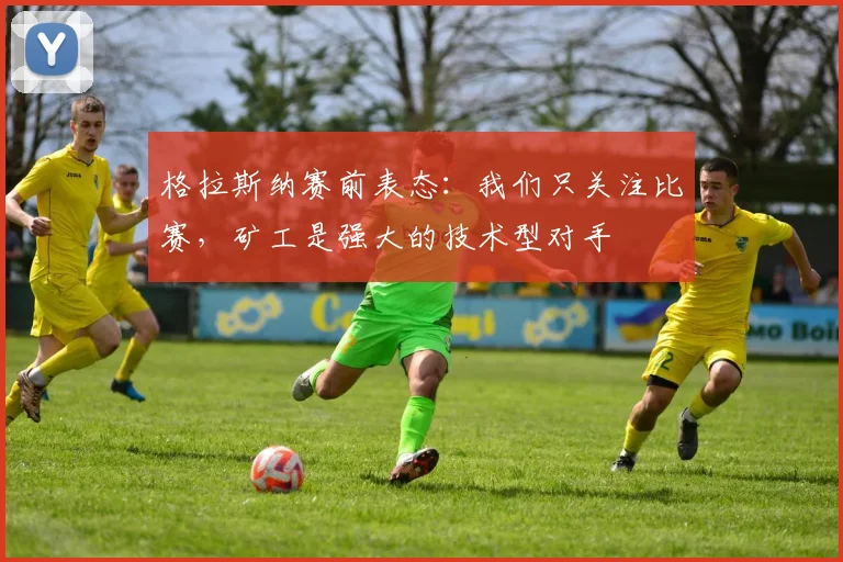 格拉斯纳赛前表态:我们只关注比赛,矿工是强大的技术型对手