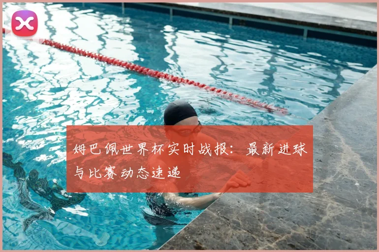 姆巴佩世界杯实时战报：最新进球与比赛动态速递