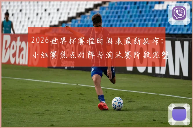 2026世界杯赛程时间表最新发布：小组赛焦点对阵与淘汰赛阶段完整观赛指南