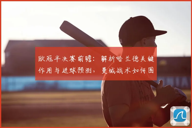 欧冠半决赛前瞻：解析哈兰德关键作用与进球预测，曼城战术如何围绕他展开？