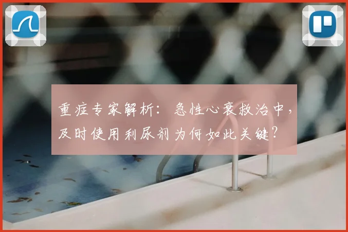 重症专家解析:急性心衰救治中,及时使用利尿剂为何如此关键?