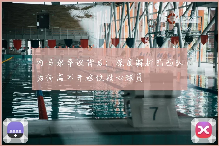 内马尔争议背后：深度解析巴西队为何离不开这位核心球员