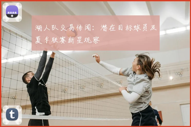 湖人队交易传闻：潜在目标球员及夏季联赛新星观察