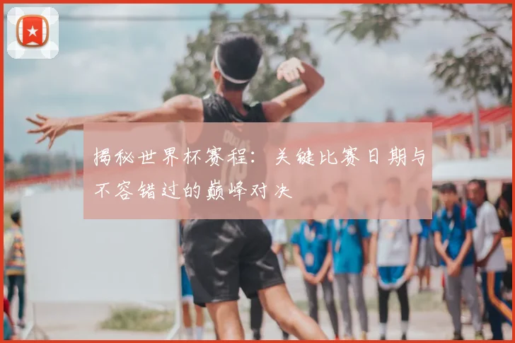 揭秘世界杯赛程：关键比赛日期与不容错过的巅峰对决