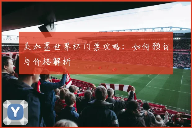 美加墨世界杯门票攻略：如何预订与价格解析